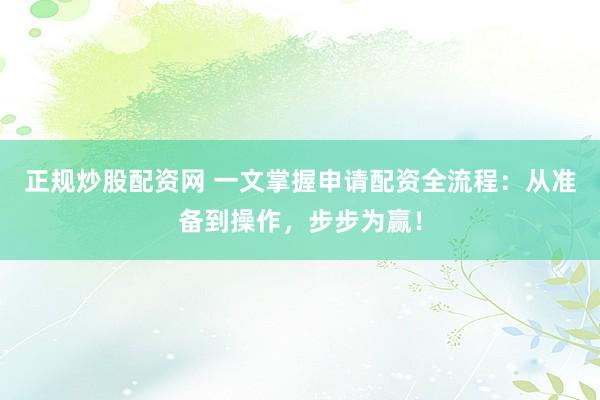 正规炒股配资网 一文掌握申请配资全流程：从准备到操作，步步为赢！
