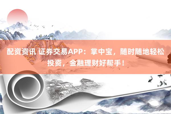 配资资讯 证券交易APP：掌中宝，随时随地轻松投资，金融理财好帮手！