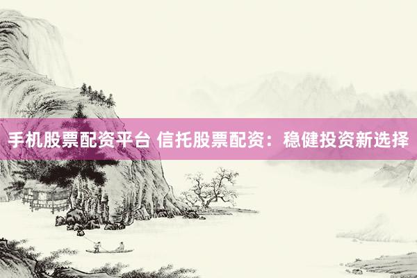 手机股票配资平台 信托股票配资：稳健投资新选择