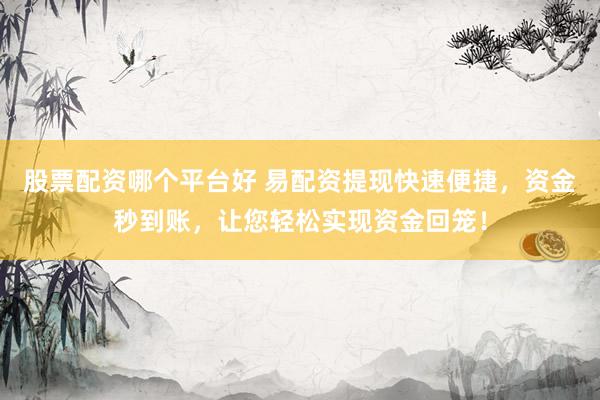 股票配资哪个平台好 易配资提现快速便捷，资金秒到账，让您轻松实现资金回笼！