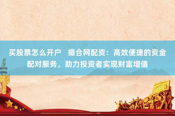 买股票怎么开户   撮合网配资：高效便捷的资金配对服务，助力投资者实现财富增值