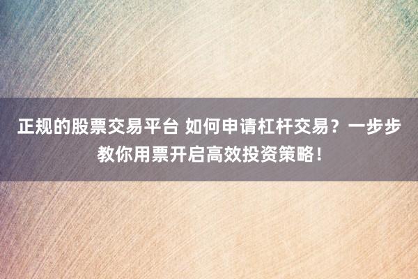 正规的股票交易平台 如何申请杠杆交易？一步步教你用票开启高效投资策略！