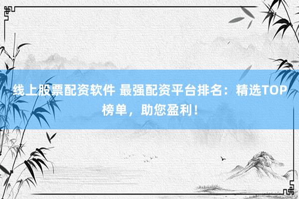 线上股票配资软件 最强配资平台排名：精选TOP榜单，助您盈利！