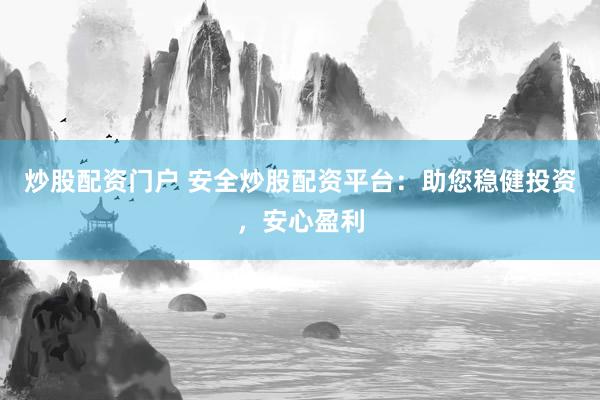 炒股配资门户 安全炒股配资平台：助您稳健投资，安心盈利