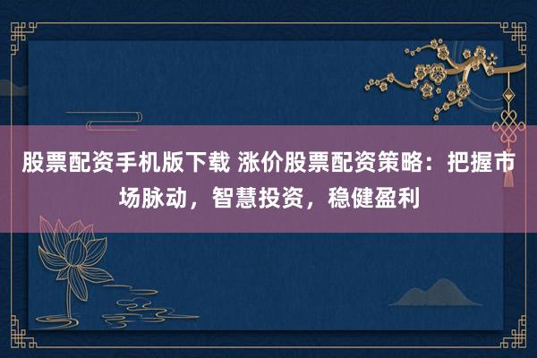 股票配资手机版下载 涨价股票配资策略：把握市场脉动，智慧投资，稳健盈利
