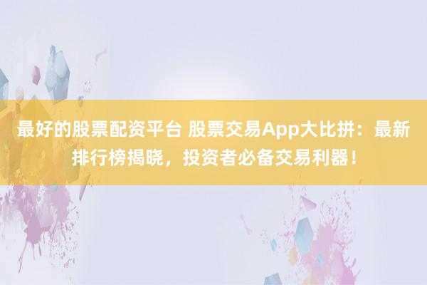 最好的股票配资平台 股票交易App大比拼：最新排行榜揭晓，投资者必备交易利器！