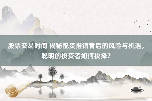 股票交易时间 揭秘配资推销背后的风险与机遇，聪明的投资者如何抉择？
