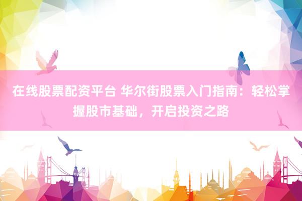 在线股票配资平台 华尔街股票入门指南：轻松掌握股市基础，开启投资之路