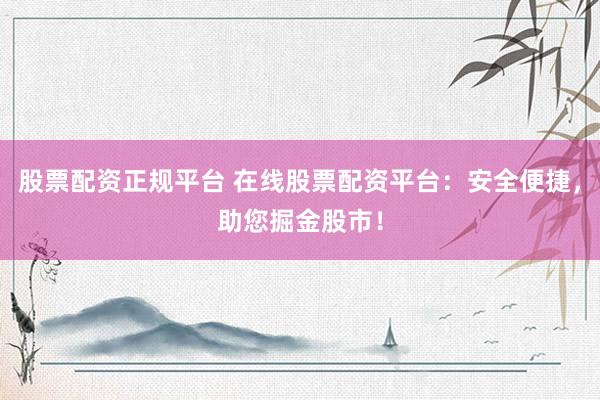 股票配资正规平台 在线股票配资平台：安全便捷，助您掘金股市！