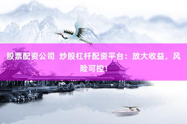 股票配资公司  炒股杠杆配资平台：放大收益，风险可控！