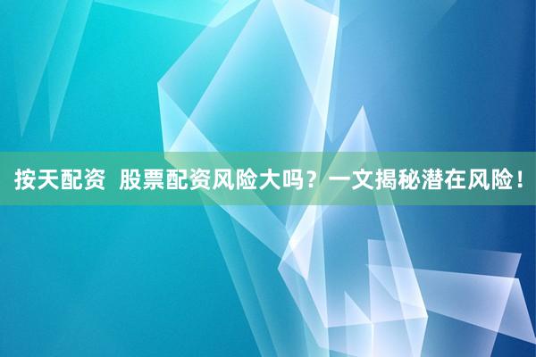 按天配资  股票配资风险大吗？一文揭秘潜在风险！