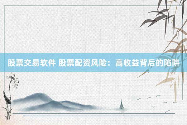 股票交易软件 股票配资风险：高收益背后的陷阱