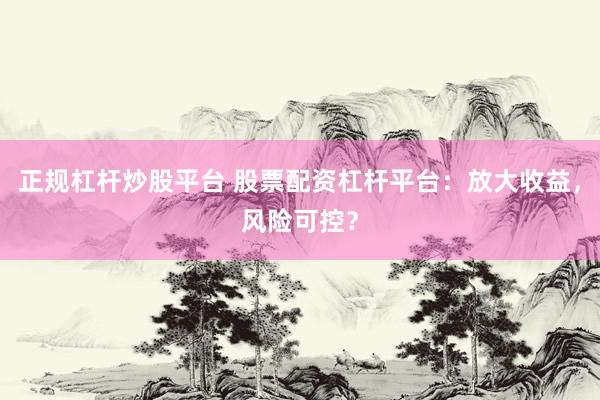正规杠杆炒股平台 股票配资杠杆平台：放大收益，风险可控？