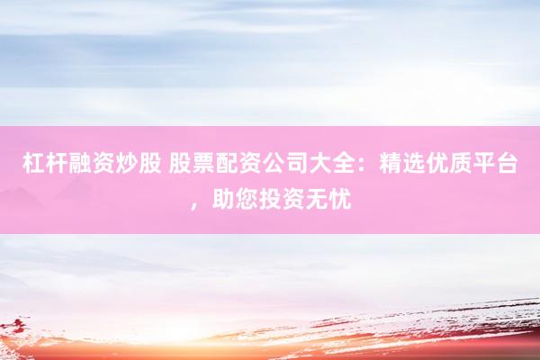 杠杆融资炒股 股票配资公司大全：精选优质平台，助您投资无忧