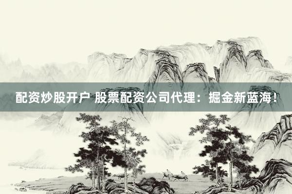 配资炒股开户 股票配资公司代理：掘金新蓝海！
