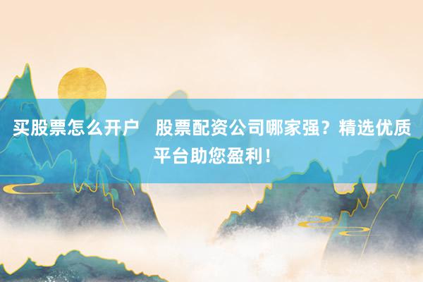 买股票怎么开户   股票配资公司哪家强？精选优质平台助您盈利！