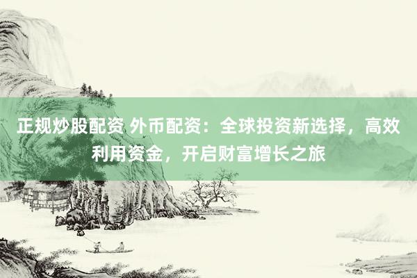 正规炒股配资 外币配资：全球投资新选择，高效利用资金，开启财富增长之旅