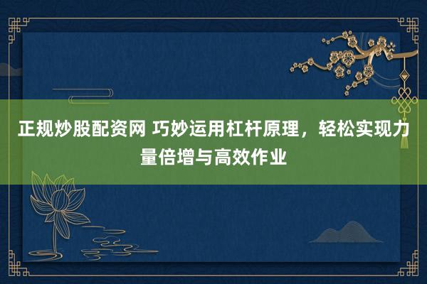 正规炒股配资网 巧妙运用杠杆原理，轻松实现力量倍增与高效作业