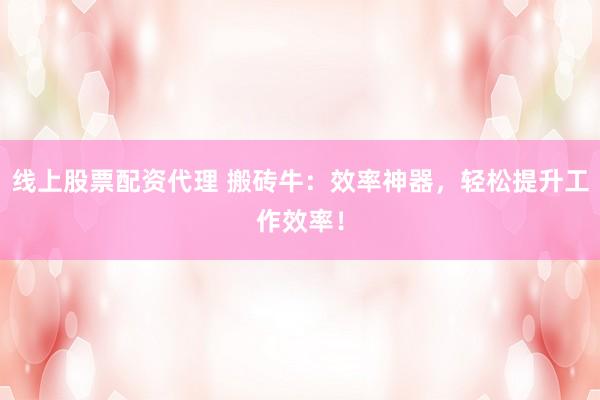 线上股票配资代理 搬砖牛：效率神器，轻松提升工作效率！