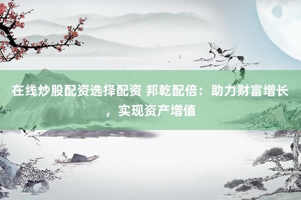 在线炒股配资选择配资 邦乾配倍：助力财富增长，实现资产增值