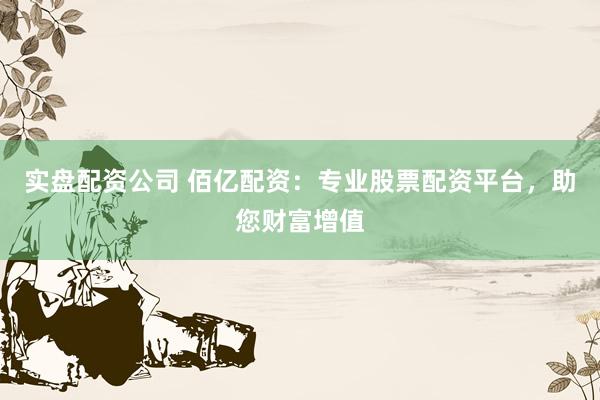 实盘配资公司 佰亿配资：专业股票配资平台，助您财富增值