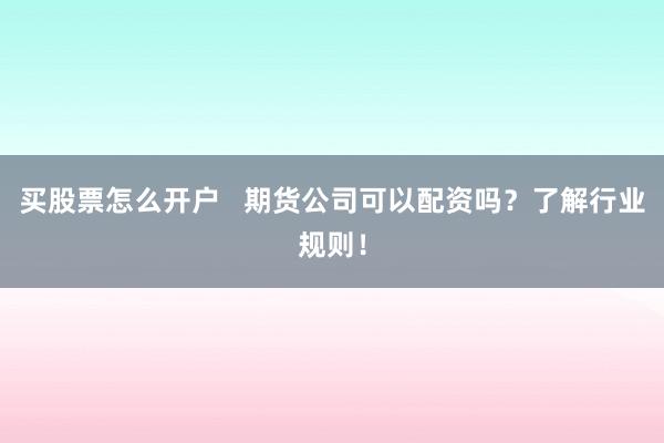 买股票怎么开户   期货公司可以配资吗？了解行业规则！