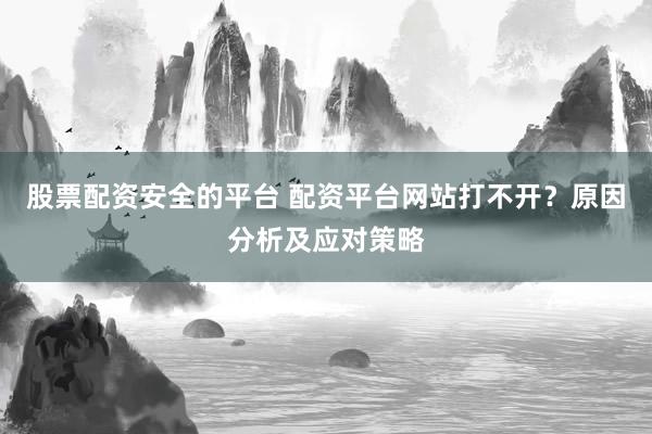 股票配资安全的平台 配资平台网站打不开？原因分析及应对策略