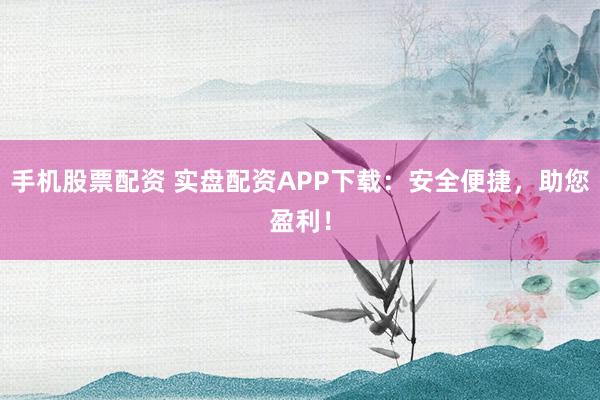 手机股票配资 实盘配资APP下载：安全便捷，助您盈利！