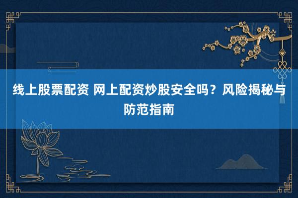 线上股票配资 网上配资炒股安全吗？风险揭秘与防范指南