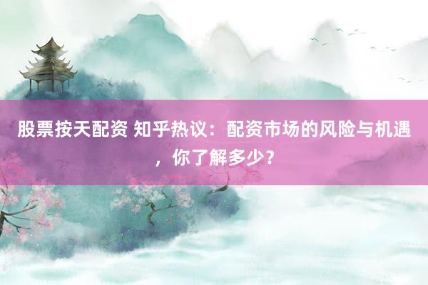 股票按天配资 知乎热议：配资市场的风险与机遇，你了解多少？
