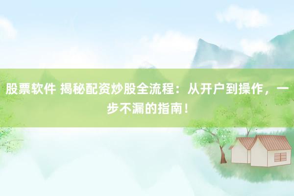 股票软件 揭秘配资炒股全流程：从开户到操作，一步不漏的指南！