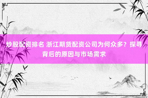 炒股配资排名 浙江期货配资公司为何众多？探寻背后的原因与市场需求