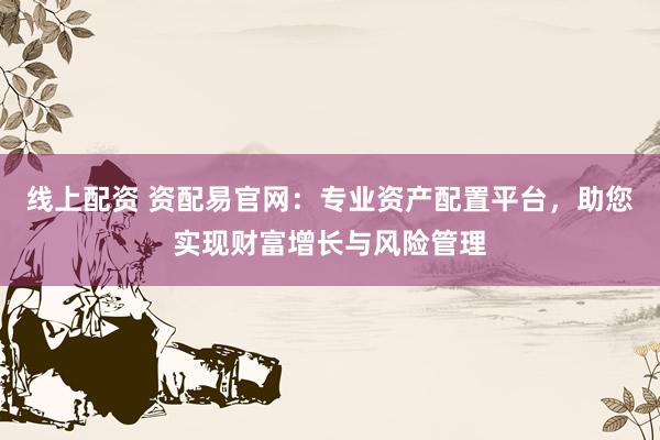 线上配资 资配易官网：专业资产配置平台，助您实现财富增长与风险管理