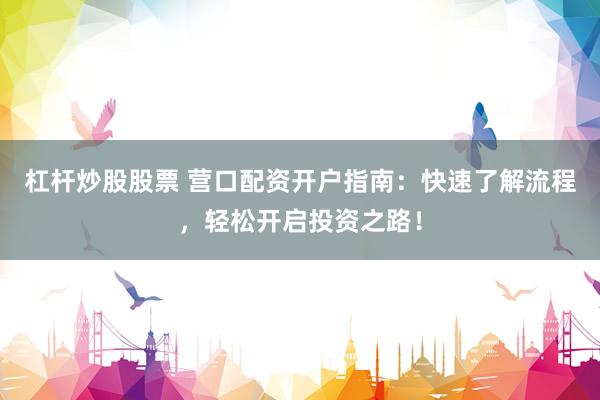 杠杆炒股股票 营口配资开户指南：快速了解流程，轻松开启投资之路！