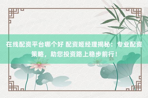 在线配资平台哪个好 配资姬经理揭秘：专业配资策略，助您投资路上稳步前行！