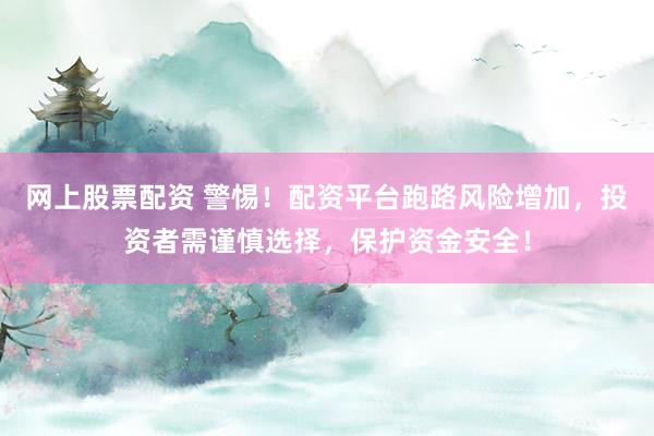 网上股票配资 警惕！配资平台跑路风险增加，投资者需谨慎选择，保护资金安全！