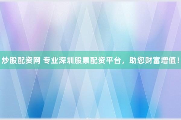 炒股配资网 专业深圳股票配资平台，助您财富增值！