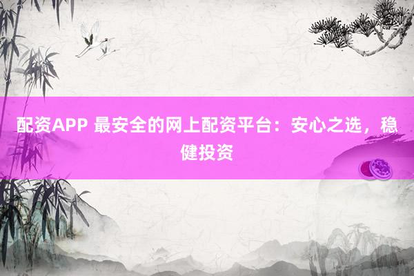 配资APP 最安全的网上配资平台：安心之选，稳健投资