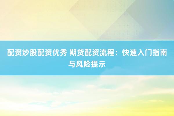 配资炒股配资优秀 期货配资流程：快速入门指南与风险提示