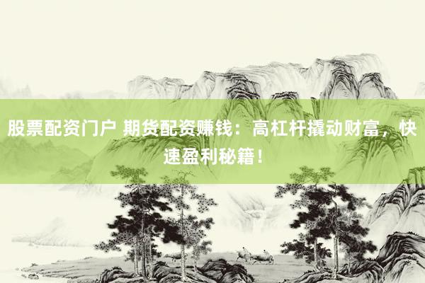 股票配资门户 期货配资赚钱：高杠杆撬动财富，快速盈利秘籍！