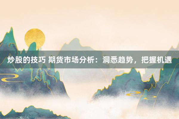 炒股的技巧 期货市场分析：洞悉趋势，把握机遇