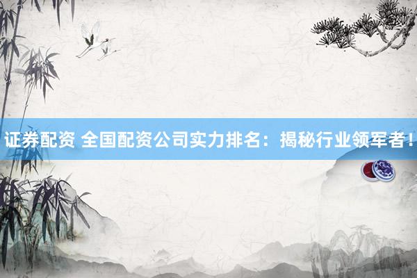 证券配资 全国配资公司实力排名：揭秘行业领军者！