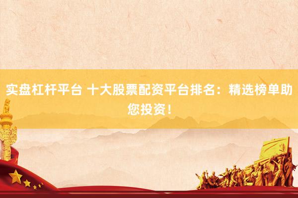 实盘杠杆平台 十大股票配资平台排名：精选榜单助您投资！