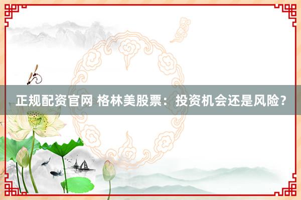 正规配资官网 格林美股票：投资机会还是风险？