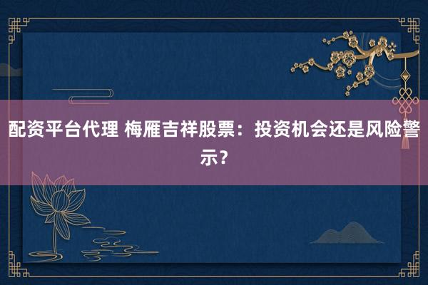 配资平台代理 梅雁吉祥股票：投资机会还是风险警示？