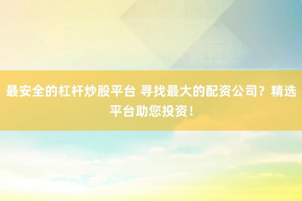 最安全的杠杆炒股平台 寻找最大的配资公司？精选平台助您投资！