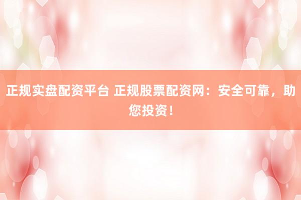 正规实盘配资平台 正规股票配资网：安全可靠，助您投资！