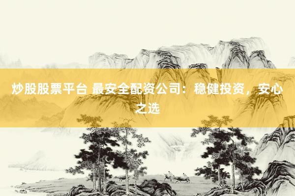 炒股股票平台 最安全配资公司：稳健投资，安心之选
