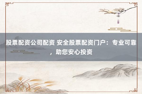 股票配资公司配资 安全股票配资门户：专业可靠，助您安心投资