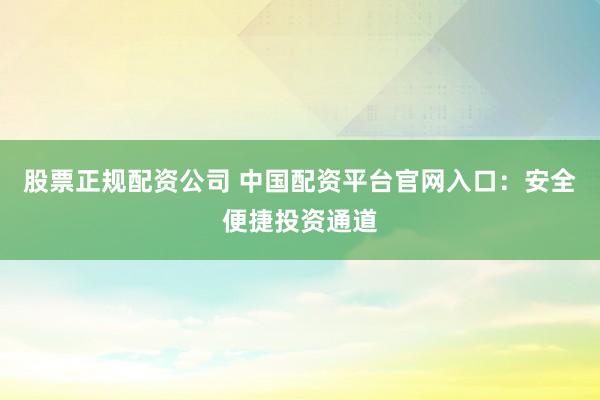 股票正规配资公司 中国配资平台官网入口：安全便捷投资通道